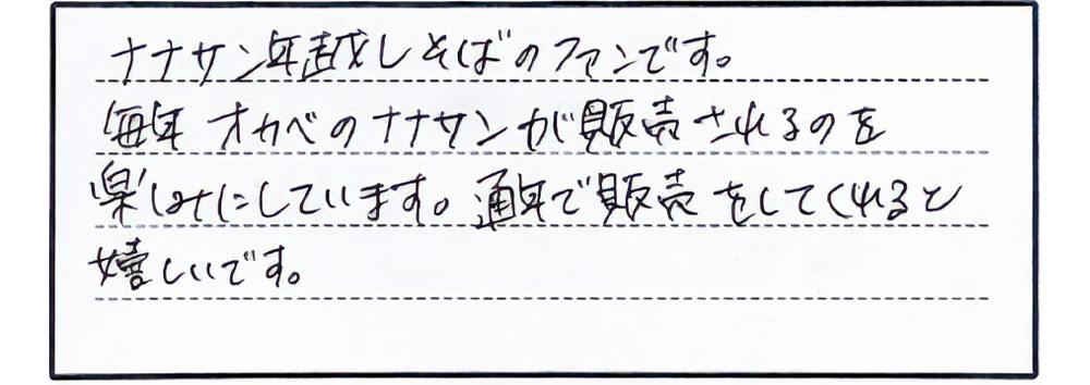 ナナサン年越しそばのファンです。毎年オカベのナナサンが販売されるのを楽しみにしています。通年で販売をしてくれると嬉しいです。